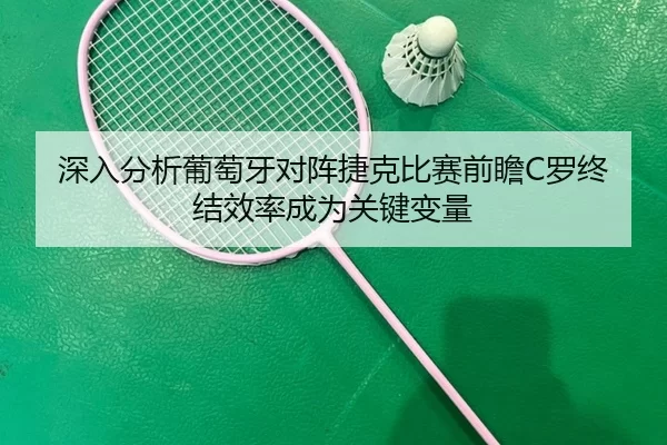 深入分析葡萄牙对阵捷克比赛前瞻C罗终结效率成为关键变量